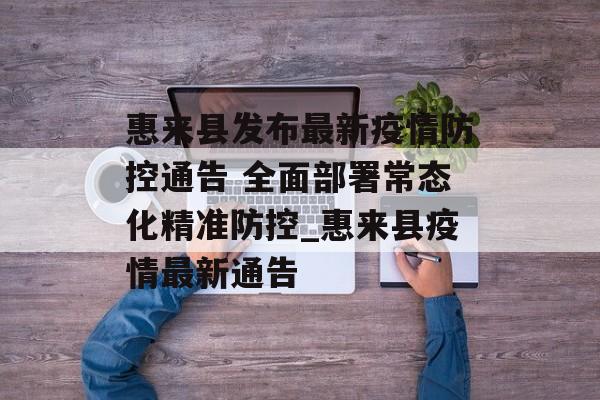 惠来县发布最新疫情防控通告 全面部署常态化精准防控_惠来县疫情最新通告